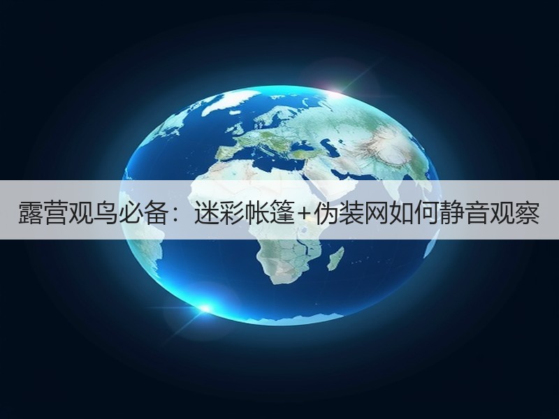 露营观鸟必备：迷彩帐篷+伪装网如何静音观察